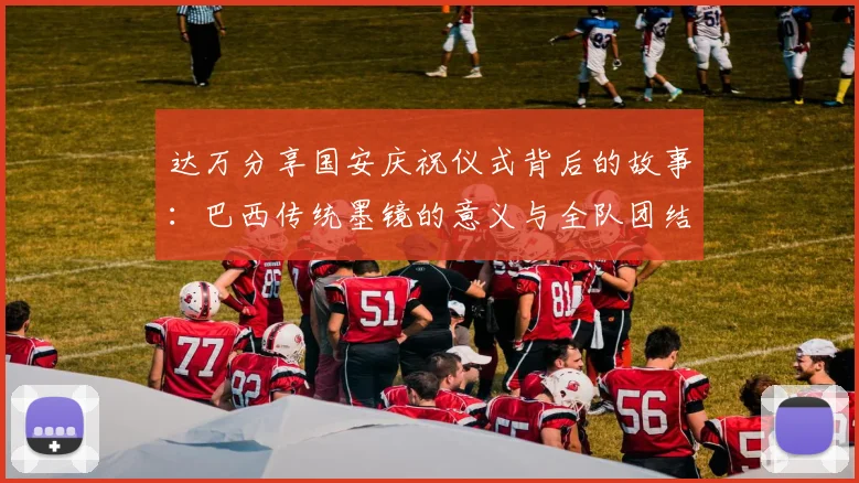 达万分享国安庆祝仪式背后的故事：巴西传统墨镜的意义与全队团结的象征