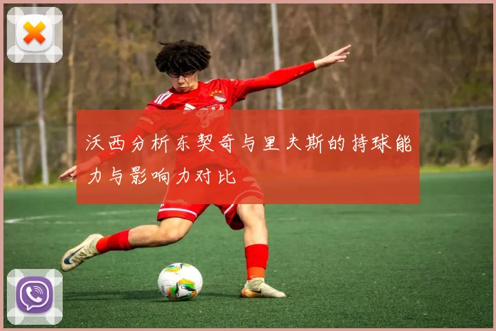 沃西分析东契奇与里夫斯的持球能力与影响力对比