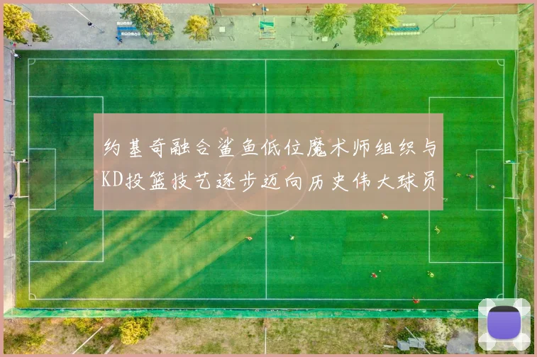 约基奇融合鲨鱼低位魔术师组织与KD投篮技艺逐步迈向历史伟大球员之路
