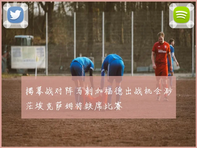 揭幕战对阵马刺加福德出战机会渺茫埃克萨姆将缺席比赛
