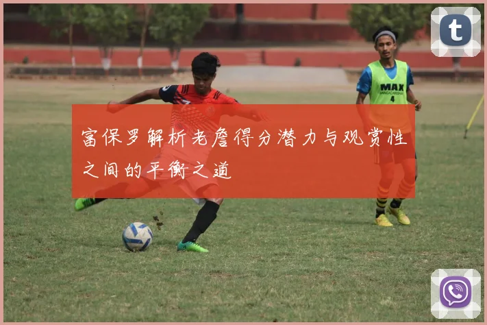 富保罗解析老詹得分潜力与观赏性之间的平衡之道