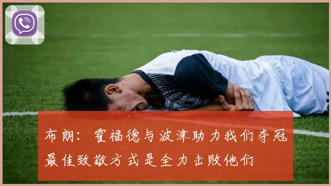 布朗：霍福德与波津助力我们夺冠最佳致敬方式是全力击败他们