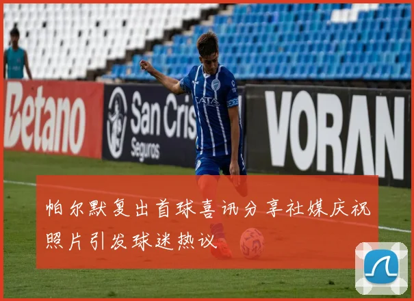 帕尔默复出首球喜讯分享社媒庆祝照片引发球迷热议